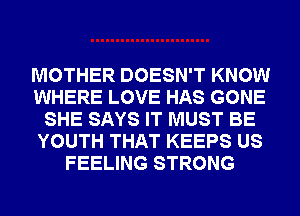 MOTHER DOESN'T KNOW
WHERE LOVE HAS GONE
SHE SAYS IT MUST BE
YOUTH THAT KEEPS US
FEELING STRONG