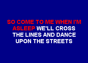 WE'LL CROSS

THE LINES AND DANCE
UPON THE STREETS