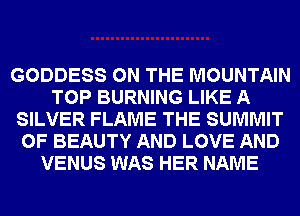 GODDESS ON THE MOUNTAIN
TOP BURNING LIKE A
SILVER FLAME THE SUMMIT
0F BEAUTY AND LOVE AND
VENUS WAS HER NAME