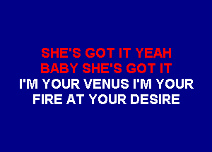 I'M YOUR VENUS I'M YOUR
FIRE AT YOUR DESIRE
