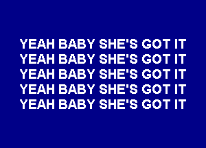 YEAH BABY SHE'S GOT IT
YEAH BABY SHE'S GOT IT
YEAH BABY SHE'S GOT IT
YEAH BABY SHE'S GOT IT
YEAH BABY SHE'S GOT IT