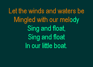 Let the winds and waters be
Mingled with our melody
Sing and float,

Sing and float
In our little boat.