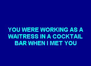 YOU WERE WORKING AS A
WAITRESS IN A COCKTAIL
BAR WHEN I MET YOU