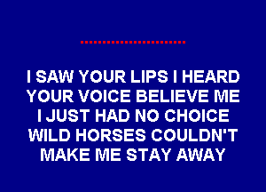 I SAW YOUR LIPS I HEARD
YOUR VOICE BELIEVE ME
I JUST HAD N0 CHOICE
WILD HORSES COULDN'T
MAKE ME STAY AWAY