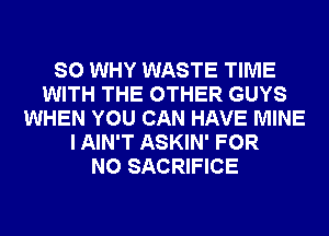 SO WHY WASTE TIME
WITH THE OTHER GUYS
WHEN YOU CAN HAVE MINE
I AIN'T ASKIN' FOR
NO SACRIFICE