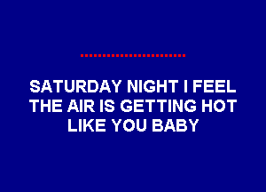 SATURDAY NIGHT I FEEL
THE AIR IS GETTING HOT
LIKE YOU BABY
