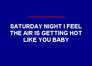 SATURDAY NIGHT I FEEL
THE AIR IS GETTING HOT
LIKE YOU BABY