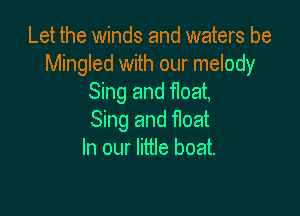 Let the winds and waters be
Mingled with our melody
Sing and float,

Sing and float
In our little boat.