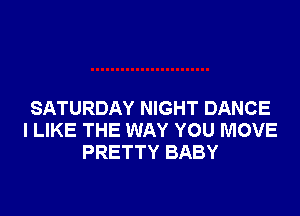 SATURDAY NIGHT DANCE
I LIKE THE WAY YOU MOVE
PRETTY BABY