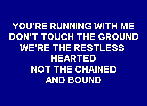 YOU'RE RUNNING WITH ME
DON'T TOUCH THE GROUND
WE'RE THE RESTLESS
HEARTED
NOT THE CHAINED
AND BOUND