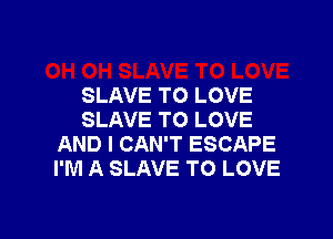 SLAVE TO LOVE
SLAVE TO LOVE

AND I CAN'T ESCAPE
I'M A SLAVE TO LOVE