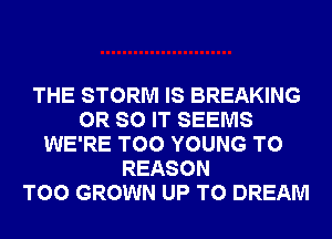 THE STORM IS BREAKING
0R SO IT SEEMS
WE'RE T00 YOUNG T0
REASON
T00 GROWN UP TO DREAM