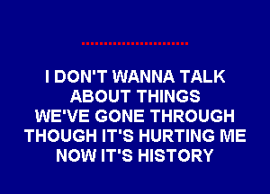 I DON'T WANNA TALK
ABOUT THINGS
WE'VE GONE THROUGH
THOUGH IT'S HURTING ME
NOW IT'S HISTORY