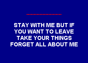 STAY WITH ME BUT IF
YOU WANT TO LEAVE
TAKE YOUR THINGS
FORGET ALL ABOUT ME