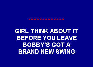GIRL THINK ABOUT IT
BEFORE YOU LEAVE
BOBBY'S GOT A
BRAND NEW SWING

g