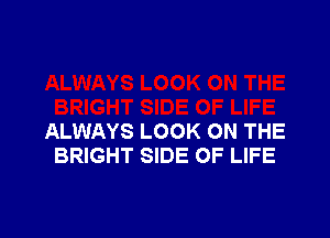 ALWAYS LOOK ON THE
BRIGHT SIDE OF LIFE