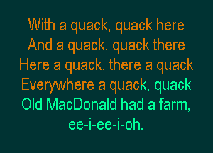 With a quack, quack here
And a quack, quack there
Here a quack, there a quack
Everywhere 8 quack, quack

Old MacDonald had a farm,
ee-i-ee-i-oh.