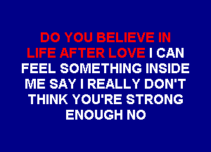 I CAN
FEEL SOMETHING INSIDE
ME SAY I REALLY DON'T
THINK YOU'RE STRONG
ENOUGH N0