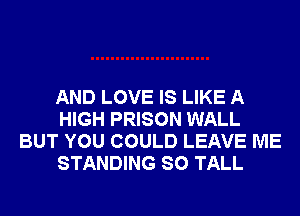 AND LOVE IS LIKE A
HIGH PRISON WALL
BUT YOU COULD LEAVE ME
STANDING SO TALL