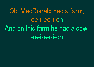 Old MacDonald had a farm,
ee-i-ee-i-oh
And on this farm he had a cow,

ee-i-ee-i-oh