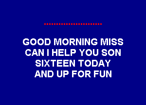 GOOD MORNING MISS

CAN I HELP YOU SON
SIXTEEN TODAY
AND UP FOR FUN