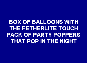 BOX 0F BALLOONS WITH
THE FETHERLITE TOUCH
PACK OF PARTY POPPERS
THAT POP IN THE NIGHT