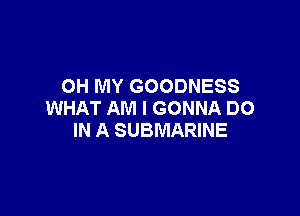 OH MY GOODNESS
WHAT AM I GONNA DO

IN A SUBMARINE