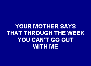 YOUR MOTHER SAYS
THAT THROUGH THE WEEK
YOU CAN'T GO OUT
WITH ME