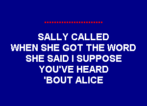 SALLY CALLED
WHEN SHE GOT THE WORD
SHE SAID I SUPPOSE
YOU'VE HEARD
'BOUT ALICE