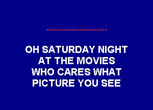 OH SATURDAY NIGHT

AT THE MOVIES
WHO CARES WHAT
PICTURE YOU SEE