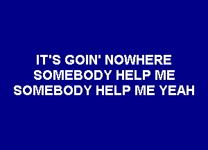 IT'S GOIN' NOWHERE
SOMEBODY HELP ME
SOMEBODY HELP ME YEAH