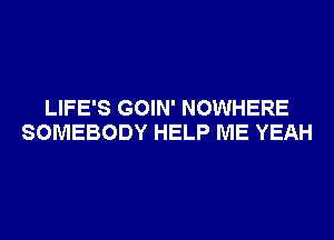 LIFE'S GOIN' NOWHERE
SOMEBODY HELP ME YEAH