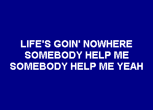 LIFE'S GOIN' NOWHERE
SOMEBODY HELP ME
SOMEBODY HELP ME YEAH