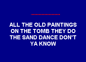 ALL THE OLD PAINTINGS

ON THE TOMB THEY DO

THE SAND DANCE DON'T
YA KNOW