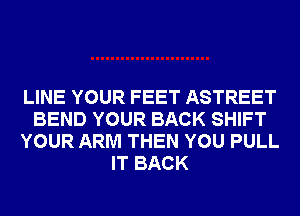 LINE YOUR FEET ASTREET
BEND YOUR BACK SHIFT
YOUR ARM THEN YOU PULL
IT BACK