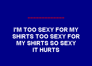 I'M TOO SEXY FOR MY

SHIRTS TOO SEXY FOR
MY SHIRTS SO SEXY
IT HURTS