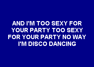 AND I'M T00 SEXY FOR
YOUR PARTY T00 SEXY
FOR YOUR PARTY NO WAY
I'M DISCO DANCING