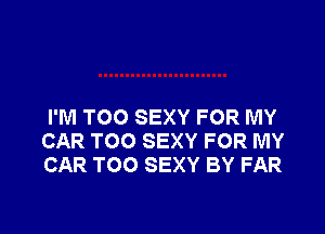 I'M TOO SEXY FOR MY
CAR TOO SEXY FOR MY
CAR TOO SEXY BY FAR