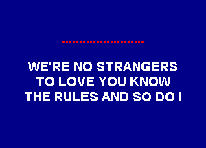 WE'RE NO STRANGERS
TO LOVE YOU KNOW
THE RULES AND 80 DO I