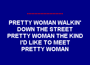 PRETTY WOMAN WALKIN'
DOWN THE STREET
PRETTY WOMAN THE KIND
I'D LIKE TO MEET
PRETTY WOMAN