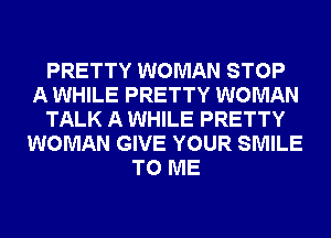 PRETTY WOMAN STOP
A WHILE PRETTY WOMAN
TALK A WHILE PRETTY
WOMAN GIVE YOUR SMILE
TO ME