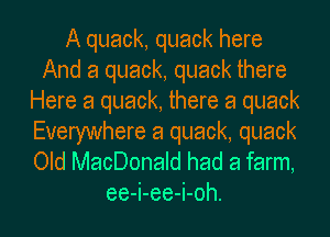 A quack, quack here
And a quack, quack there
Here a quack, there a quack
Everywhere 8 quack, quack

Old MacDonald had a farm,
ee-i-ee-i-oh.