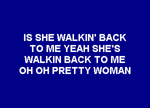 IS SHE WALKIN' BACK
TO ME YEAH SHE'S
WALKIN BACK TO ME
OH OH PRETTY WOMAN