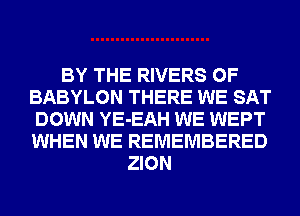 BY THE RIVERS 0F
BABYLON THERE WE SAT
DOWN YE-EAH WE WEPT
WHEN WE REMEMBERED
ZION