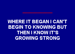 WHERE IT BEGAN I CAN'T
BEGIN T0 KNOWING BUT
THEN I KNOW IT'S
GROWING STRONG