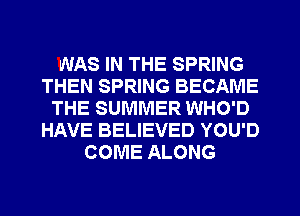 WAS IN THE SPRING
THEN SPRING BECAME
THE SUMMER WHO'D
HAVE BELIEVED YOU'D
COME ALONG