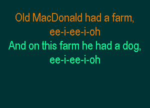 Old MacDonald had a farm,
ee-i-ee-i-oh
And on this farm he had a dog,

ee-i-ee-i-oh