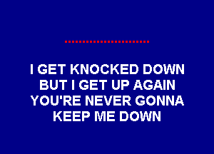 I GET KNOCKED DOWN
BUT I GET UP AGAIN
YOU'RE NEVER GONNA
KEEP ME DOWN