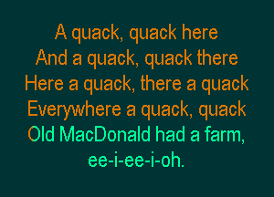 A quack, quack here
And a quack, quack there
Here a quack, there a quack
Everywhere 8 quack, quack

Old MacDonald had a farm,
ee-i-ee-i-oh.