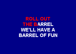 ROLL OUT
THE BARREL

WE'LL HAVE A
BARREL OF FUN